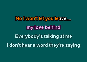 No I won't let you leave....
my love behind

Everybody's talking at me

I don't hear a word they're saying