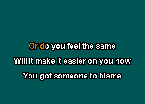 Or do you feel the same

Will it make it easier on you now

You got someone to blame