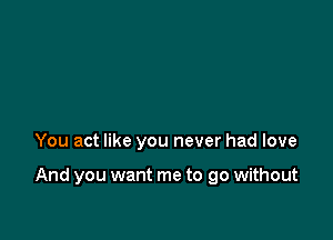 You act like you never had love

And you want me to go without