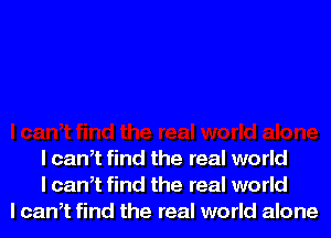 l cantt find the real world
I cantt find the real world
I cantt find the real world alone