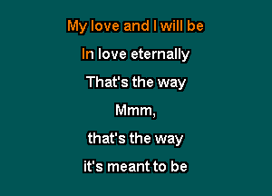 My love and Iwill be

In love eternally
That's the way
Mmm,
that's the way

it's meant to be