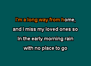 I'm a long way from home,

and I miss my loved ones so

In the early morning rain

with no place to go