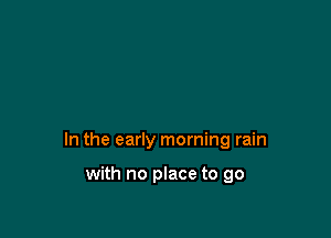 In the early morning rain

with no place to go