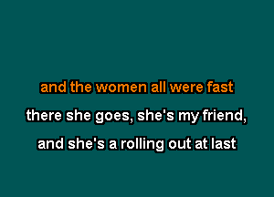 and the women all were fast

there she goes, she's my friend,

and she's a rolling out at last