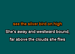 see the silver bird on high

She's away and westward bound,

far above the clouds she flies