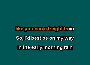 like you can a freight train

80, I'd best be on my way

in the early morning rain