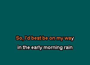 So, I'd best be on my way

in the early morning rain