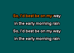 So, I'd best be on my way

in the early morning rain

80, I'd best be on my way

in the early morning rain