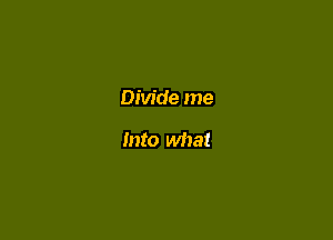 Divide me

Into what