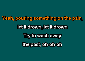 Yeah, pouring something on the pain,

let it drown, let it drown

Try to wash away

the past, oh-oh-oh