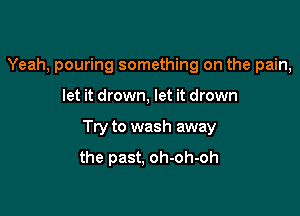 Yeah, pouring something on the pain,

let it drown, let it drown

Try to wash away

the past, oh-oh-oh