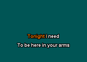 Tonight I need

To be here in your arms