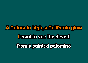 A Colorado high, a California glow

I want to see the desert

from a painted palomino