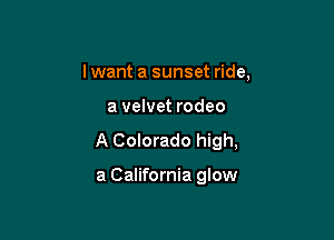 I want a sunset ride,

a velvet rodeo

A Colorado high,

a California glow