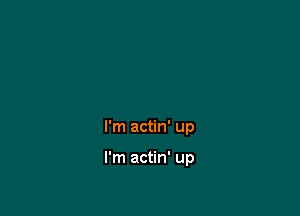 I'm actin' up

I'm actin' up