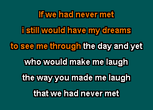 lfwe had never met
i still would have my dreams
to see me through the day and yet
who would make me laugh
the way you made me laugh

that we had never met