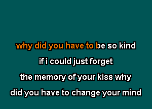 why did you have to be so kind
ifi could just forget

the memory ofyour kiss why

did you have to change your mind