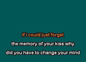ifi could just forget

the memory ofyour kiss why

did you have to change your mind