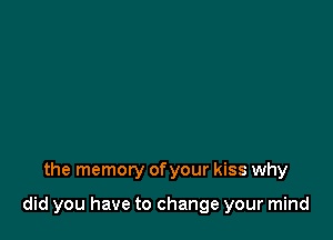 the memory ofyour kiss why

did you have to change your mind