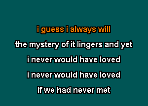 i guess i always will

the mystery of it lingers and yet

i never would have loved
i never would have loved

ifwe had never met