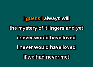 i guess i always will

the mystery of it lingers and yet

i never would have loved
i never would have loved

ifwe had never met