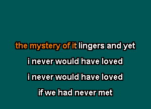 the mystery of it lingers and yet

i never would have loved
i never would have loved

ifwe had never met