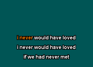 i never would have loved

i never would have loved

ifwe had never met