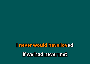 i never would have loved

ifwe had never met