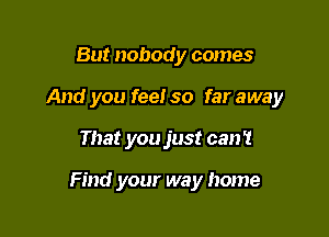 But nobody comes

And you fee! so far away

That you just can!

Find your way home
