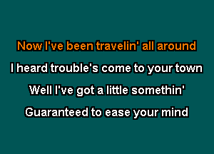 Now I've been travelin' all around
I heard trouble's come to your town
Well I've got a little somethin'

Guaranteed to ease your mind