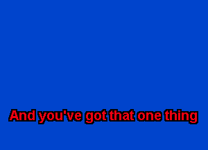 And you've got that one thing