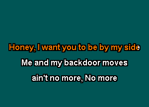 Honey, lwant you to be by my side

Me and my backdoor moves

ain't no more, No more