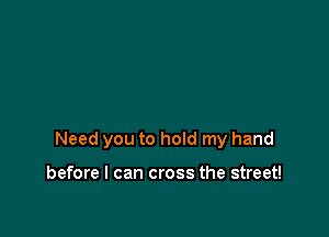 Need you to hoId my hand

before I can cross the street!
