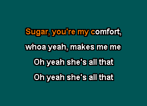 Sugar, you're my comfort,

whoa yeah. makes me me

Oh yeah she's all that
Oh yeah she's all that