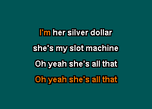 I'm her silver dollar

she's my slot machine

Oh yeah she's all that
Oh yeah she's all that