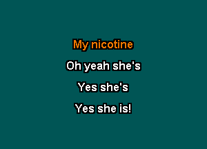 My nicotine

Oh yeah she's

Yes she's

Yes she is!