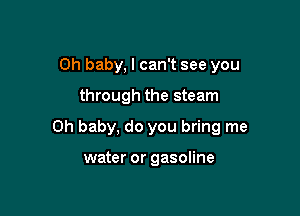Oh baby, I can't see you

through the steam

Oh baby, do you bring me

water or gasoline