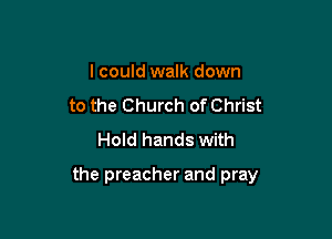 I could walk down
to the Church of Christ
Hold hands with

the preacher and pray