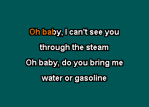 Oh baby, I can't see you

through the steam

Oh baby, do you bring me

water or gasoline