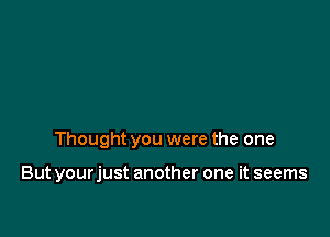 Thought you were the one

But yourjust another one it seems