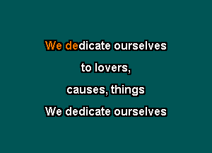 We dedicate ourselves

to lovers,

causes, things

We dedicate ourselves