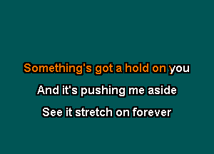 Something's got a hold on you

And it's pushing me aside

See it stretch on forever