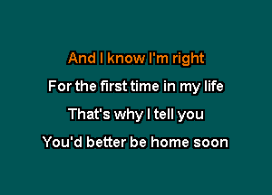 And I know I'm right

For the first time in my life

That's why I tell you

You'd better be home soon