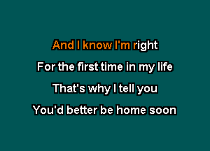 And I know I'm right

For the first time in my life

That's why I tell you

You'd better be home soon