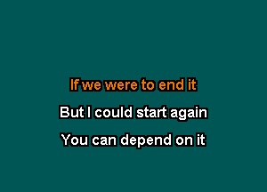 lfwe were to end it

But I could start again

You can depend on it