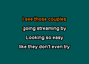 I see those couples
going streaming by

Looking so easy

like they don't even try