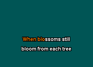 When blossoms still

bloom from each tree