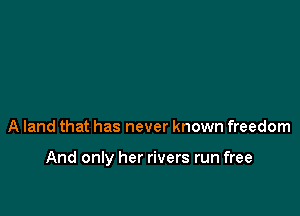 A land that has never known freedom

And only her rivers run free