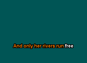 And only her rivers run free