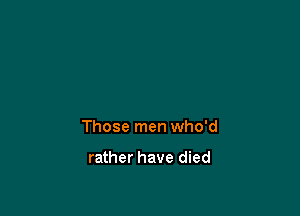 Those men who'd

rather have died